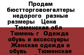 Продам бюстторговоегалтеры недорого, разные размеры › Цена ­ 100 - Тюменская обл., Тюмень г. Одежда, обувь и аксессуары » Женская одежда и обувь   . Тюменская обл.,Тюмень г.